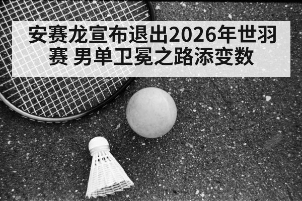 安赛龙宣布退出2026年世羽赛 男单卫冕之路添变数