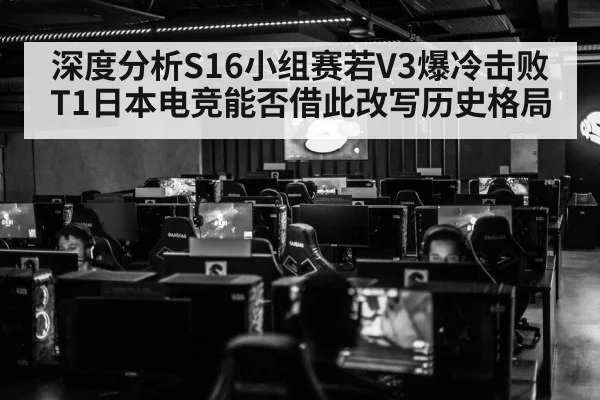 深度分析S16小组赛若V3爆冷击败T1日本电竞能否借此改写历史格局