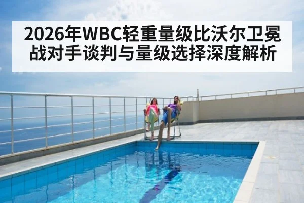 2026年WBC轻重量级比沃尔卫冕战对手谈判与量级选择深度解析