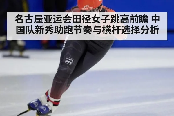 名古屋亚运会田径女子跳高前瞻 中国队新秀助跑节奏与横杆选择分析