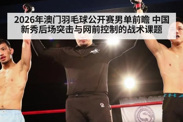 2026年澳门羽毛球公开赛男单前瞻 中国新秀后场突击与网前控制的战术课题