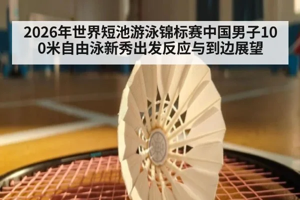2026年世界短池游泳锦标赛中国男子100米自由泳新秀出发反应与到边展望