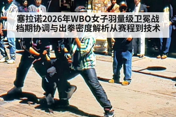 塞拉诺2026年WBO女子羽量级卫冕战档期协调与出拳密度解析从赛程到技术