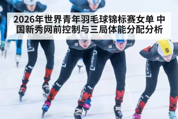 2026年世界青年羽毛球锦标赛女单 中国新秀网前控制与三局体能分配分析