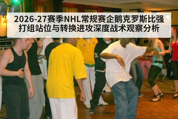 2026-27赛季NHL常规赛企鹅克罗斯比强打组站位与转换进攻深度战术观察分析