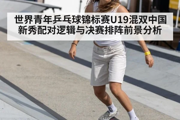 世界青年乒乓球锦标赛U19混双中国新秀配对逻辑与决赛排阵前景分析